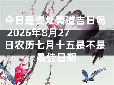 今日是安灶黄道吉日吗 2026年8月27日农历七月十五是不是最佳日期
