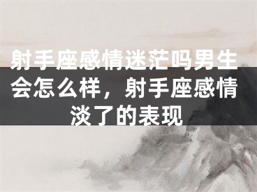 射手座感情迷茫吗男生会怎么样，射手座感情淡了的表现