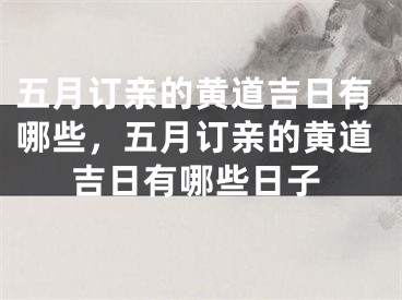 五月订亲的黄道吉日有哪些,五月订亲的黄道吉日有哪些日子