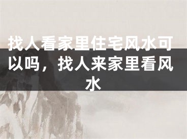 找人看家里住宅风水可以吗,找人来家里看风水
