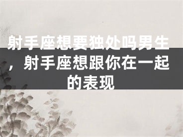射手座想要独处吗男生，射手座想跟你在一起的表现