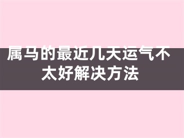 属马的最近几天运气不太好解决方法
