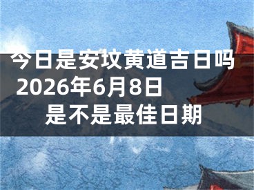 今日是安坟黄道吉日吗 2026年6月8日是不是最佳日期