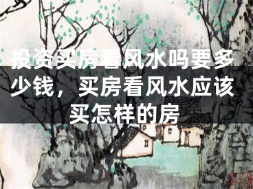 投资买房看风水吗要多少钱,买房看风水应该买怎样的房