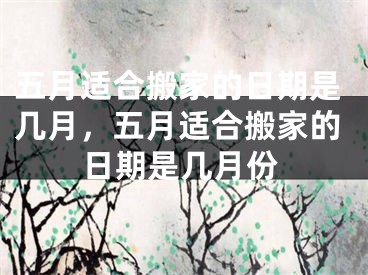 五月适合搬家的日期是几月，五月适合搬家的日期是几月份