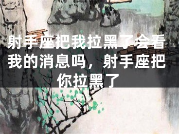 射手座把我拉黑了会看我的消息吗，射手座把你拉黑了