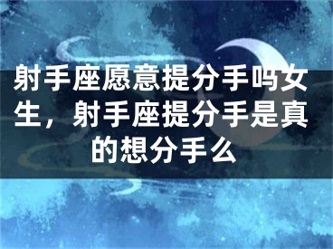 射手座愿意提分手吗女生，射手座提分手是真的想分手么