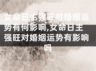 女命日主强旺对婚姻运势有何影响,女命日主强旺对婚姻运势有影响吗