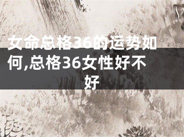 女命总格36的运势如何,总格36女性好不好