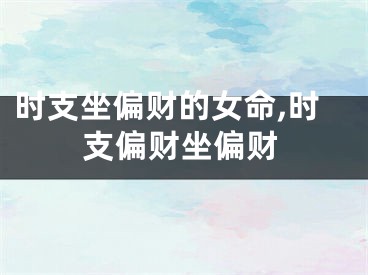 时支坐偏财的女命,时支偏财坐偏财