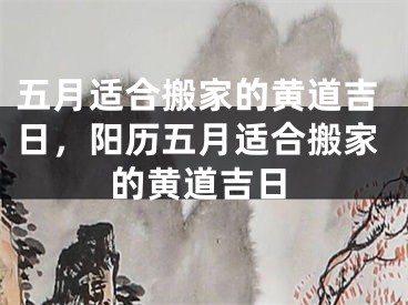 五月适合搬家的黄道吉日，阳历五月适合搬家的黄道吉日
