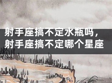 射手座搞不定水瓶吗，射手座搞不定哪个星座