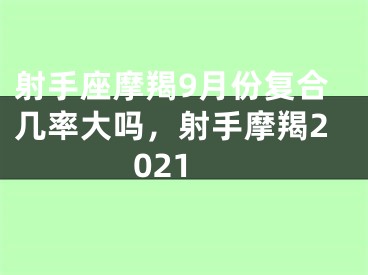 射手座摩羯9月份复合几率大吗，射手摩羯2021