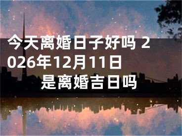 今天离婚日子好吗 2026年12月11日是离婚吉日吗