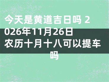 今天是黄道吉日吗 2026年11月26日农历十月十八可以提车吗