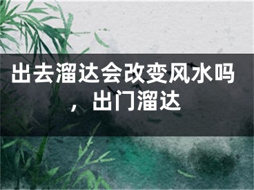 出去溜达会改变风水吗,出门溜达