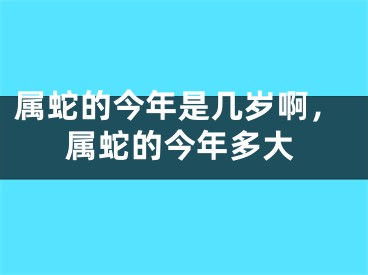 属蛇的今年是几岁啊,属蛇的今年多大