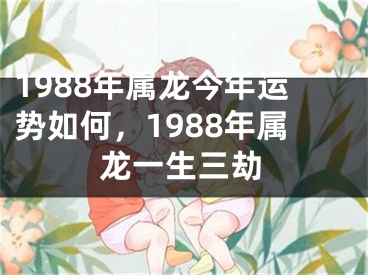 1988年属龙今年运势如何,1988年属龙一生三劫