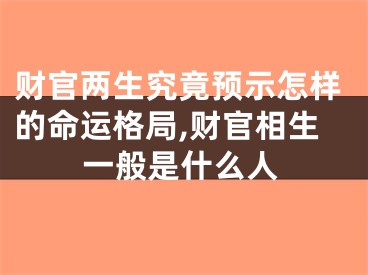 财官两生究竟预示怎样的命运格局,财官相生一般是什么人
