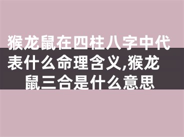 猴龙鼠在四柱八字中代表什么命理含义,猴龙鼠三合是什么意思
