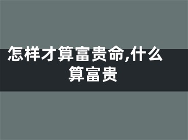 怎样才算富贵命,什么算富贵