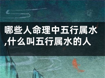 哪些人命理中五行属水,什么叫五行属水的人