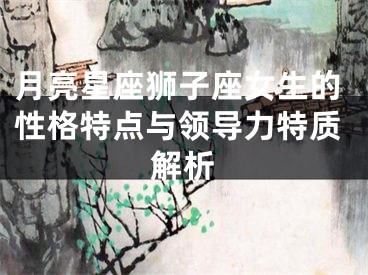 月亮星座狮子座女生的性格特点与领导力特质解析