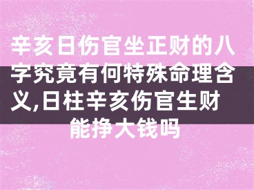 辛亥日伤官坐正财的八字究竟有何特殊命理含义,日柱辛亥伤官生财能挣大钱吗