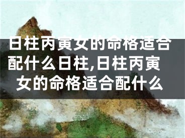 日柱丙寅女的命格适合配什么日柱,日柱丙寅女的命格适合配什么