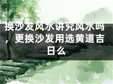 换沙发风水讲究风水吗，更换沙发用选黄道吉日么