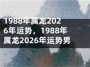 1988年属龙2026年运势,1988年属龙2026年运势男