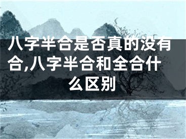 八字半合是否真的没有合,八字半合和全合什么区别
