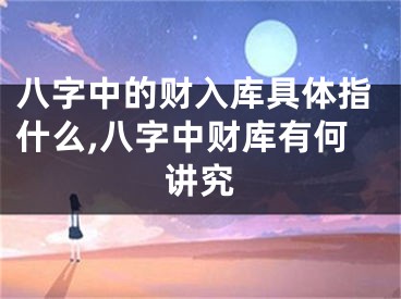 八字中的财入库具体指什么,八字中财库有何讲究