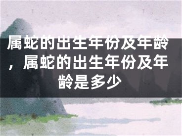 属蛇的出生年份及年龄，属蛇的出生年份及年龄是多少