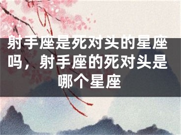 射手座是死对头的星座吗，射手座的死对头是哪个星座