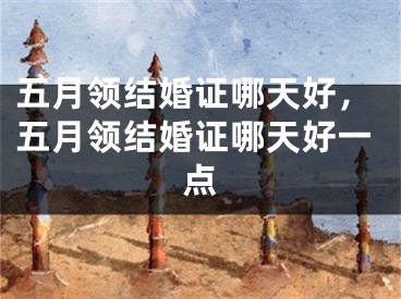 五月领结婚证哪天好，五月领结婚证哪天好一点