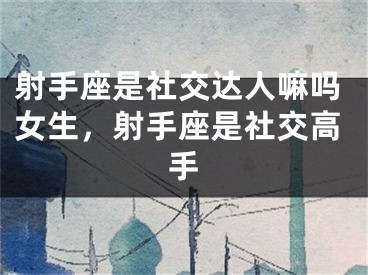 射手座是社交达人嘛吗女生，射手座是社交高手