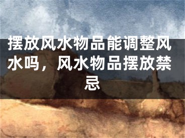 摆放风水物品能调整风水吗，风水物品摆放禁忌