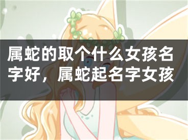 属蛇的取个什么女孩名字好,属蛇起名字女孩