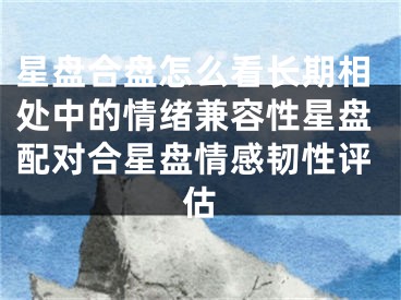 星盘合盘怎么看长期相处中的情绪兼容性星盘配对合星盘情感韧性评估