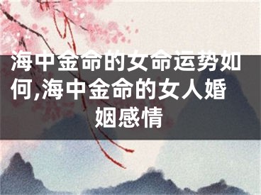 海中金命的女命运势如何,海中金命的女人婚姻感情