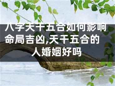 八字天干五合如何影响命局吉凶,天干五合的人婚姻好吗