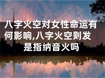 八字火空对女性命运有何影响,八字火空则发是指纳音火吗
