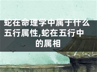 蛇在命理学中属于什么五行属性,蛇在五行中的属相