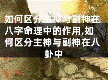 如何区分主神与副神在八字命理中的作用,如何区分主神与副神在八卦中