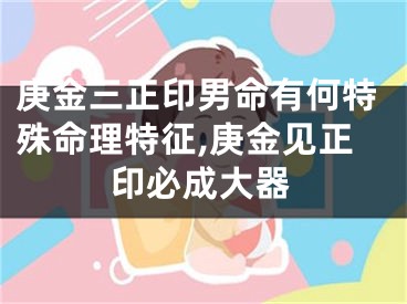 庚金三正印男命有何特殊命理特征,庚金见正印必成大器