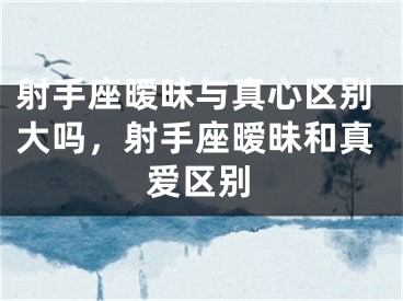 射手座暧昧与真心区别大吗，射手座暧昧和真爱区别