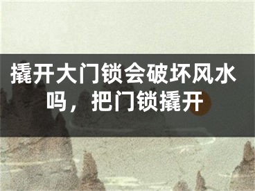 撬开大门锁会破坏风水吗，把门锁撬开