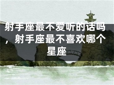 射手座最不爱听的话吗，射手座最不喜欢哪个星座