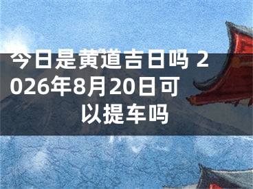 今日是黄道吉日吗 2026年8月20日可以提车吗